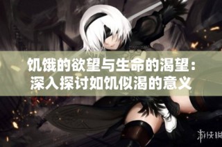 饥饿的欲望与生命的渴望：深入探讨如饥似渴的意义