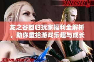 龙之谷回归玩家福利全解析，助你重拾游戏乐趣与成长之路