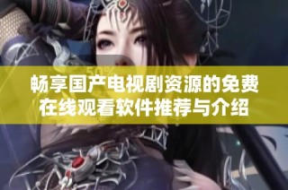 畅享国产电视剧资源的免费在线观看软件推荐与介绍