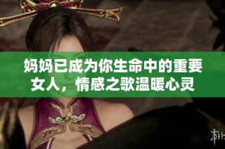 妈妈已成为你生命中的重要女人，情感之歌温暖心灵