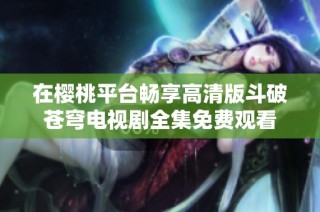 在樱桃平台畅享高清版斗破苍穹电视剧全集免费观看