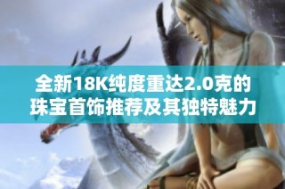 全新18K纯度重达2.0克的珠宝首饰推荐及其独特魅力解析