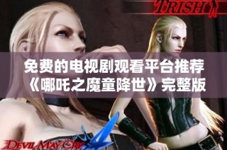 免费的电视剧观看平台推荐《哪吒之魔童降世》完整版资源汇总