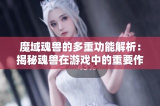 魔域魂兽的多重功能解析：揭秘魂兽在游戏中的重要作用与影响