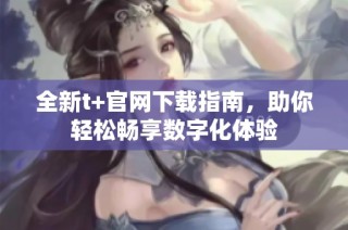 全新t+官网下载指南，助你轻松畅享数字化体验