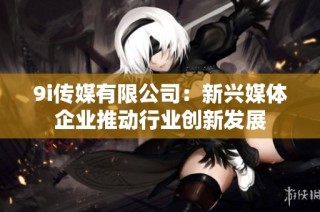 9i传媒有限公司：新兴媒体企业推动行业创新发展