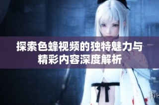 探索色蜂视频的独特魅力与精彩内容深度解析