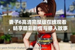 妻子6高清完整版在线观看，畅享精彩剧情与感人故事的家庭剧