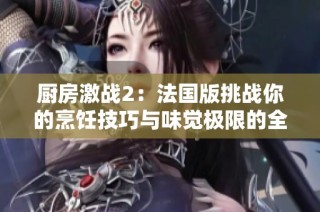 厨房激战2：法国版挑战你的烹饪技巧与味觉极限的全新盛宴