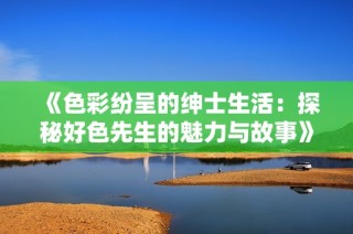 《色彩纷呈的绅士生活：探秘好色先生的魅力与故事》