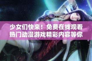 少女们快来！免费在线观看热门动漫游戏精彩内容等你来体验