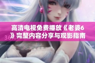 高清电视免费播放《老婆6》完整内容分享与观影指南
