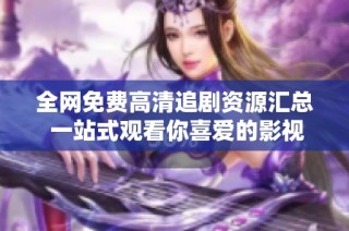 全网免费高清追剧资源汇总 一站式观看你喜爱的影视剧
