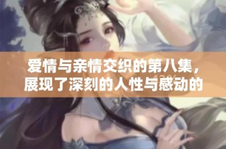 爱情与亲情交织的第八集，展现了深刻的人性与感动的瞬间