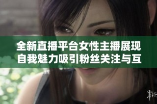 全新直播平台女性主播展现自我魅力吸引粉丝关注与互动