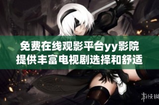 免费在线观影平台yy影院提供丰富电视剧选择和舒适观影体验