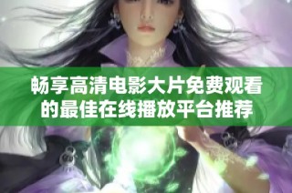 畅享高清电影大片免费观看的最佳在线播放平台推荐