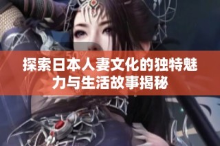 探索日本人妻文化的独特魅力与生活故事揭秘