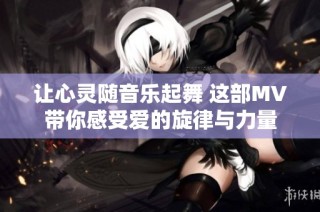 让心灵随音乐起舞 这部MV带你感受爱的旋律与力量