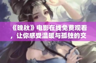 《晚秋》电影在线免费观看，让你感受温暖与孤独的交织