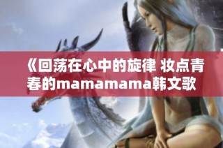 《回荡在心中的旋律 妆点青春的mamamama韩文歌曲》