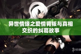 异世情缘之爱情背叛与真相交织的纠葛故事