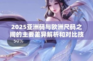2025亚洲码与欧洲尺码之间的主要差异解析和对比技巧