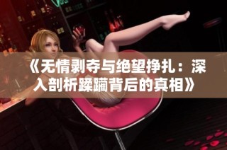 《无情剥夺与绝望挣扎：深入剖析蹂躏背后的真相》