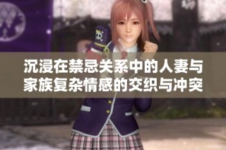 沉浸在禁忌关系中的人妻与家族复杂情感的交织与冲突