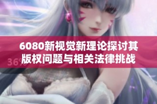 6080新视觉新理论探讨其版权问题与相关法律挑战