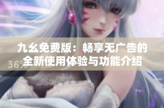 九幺免费版：畅享无广告的全新使用体验与功能介绍