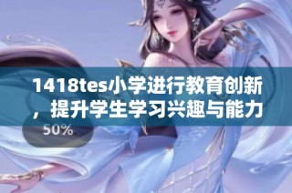 1418tes小学进行教育创新，提升学生学习兴趣与能力