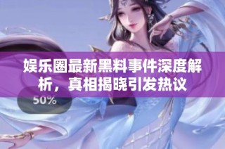 娱乐圈最新黑料事件深度解析，真相揭晓引发热议