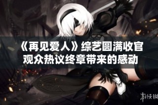 《再见爱人》综艺圆满收官 观众热议终章带来的感动与思考