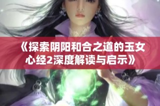 《探索阴阳和合之道的玉女心经2深度解读与启示》