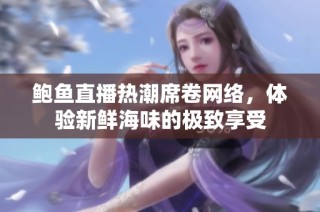 鲍鱼直播热潮席卷网络，体验新鲜海味的极致享受