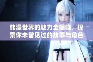 韩漫世界的魅力全揭晓，探索你未曾见过的故事与角色