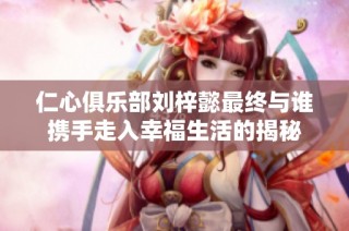 仁心俱乐部刘梓懿最终与谁携手走入幸福生活的揭秘