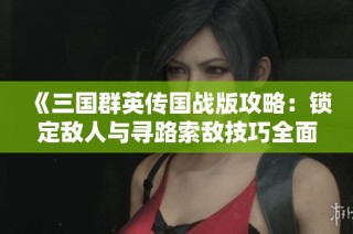 《三国群英传国战版攻略：锁定敌人与寻路索敌技巧全面解析》