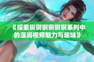 《探索锕锕锕锕锕锕系列中的湿润视频魅力与趣味》