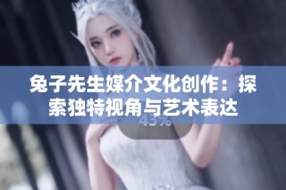兔子先生媒介文化创作：探索独特视角与艺术表达