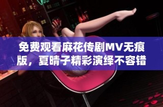 免费观看麻花传剧MV无痕版，夏晴子精彩演绎不容错过