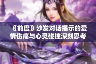 《前度》沙发对话揭示的爱情伤痛与心灵碰撞深刻思考