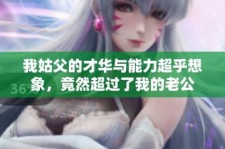 我姑父的才华与能力超乎想象，竟然超过了我的老公