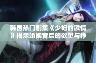 韩国热门剧集《少妇的激情》揭示婚姻背后的欲望与挣扎