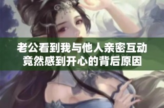 老公看到我与他人亲密互动竟然感到开心的背后原因