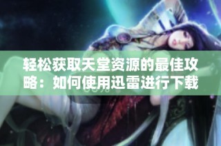 轻松获取天堂资源的最佳攻略：如何使用迅雷进行下载