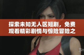 探索未知无人区短剧，免费观看精彩剧情与惊险冒险之旅