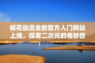 樱花动漫全新官方入门网站上线，探索二次元的奇妙世界