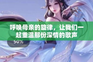 呼唤母亲的旋律，让我们一起重温那份深情的歌声